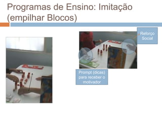 Programas de Ensino: Imitação
(empilhar Blocos)
Reforço
Social
Prompt (dicas)
para receber o
motivador
 
