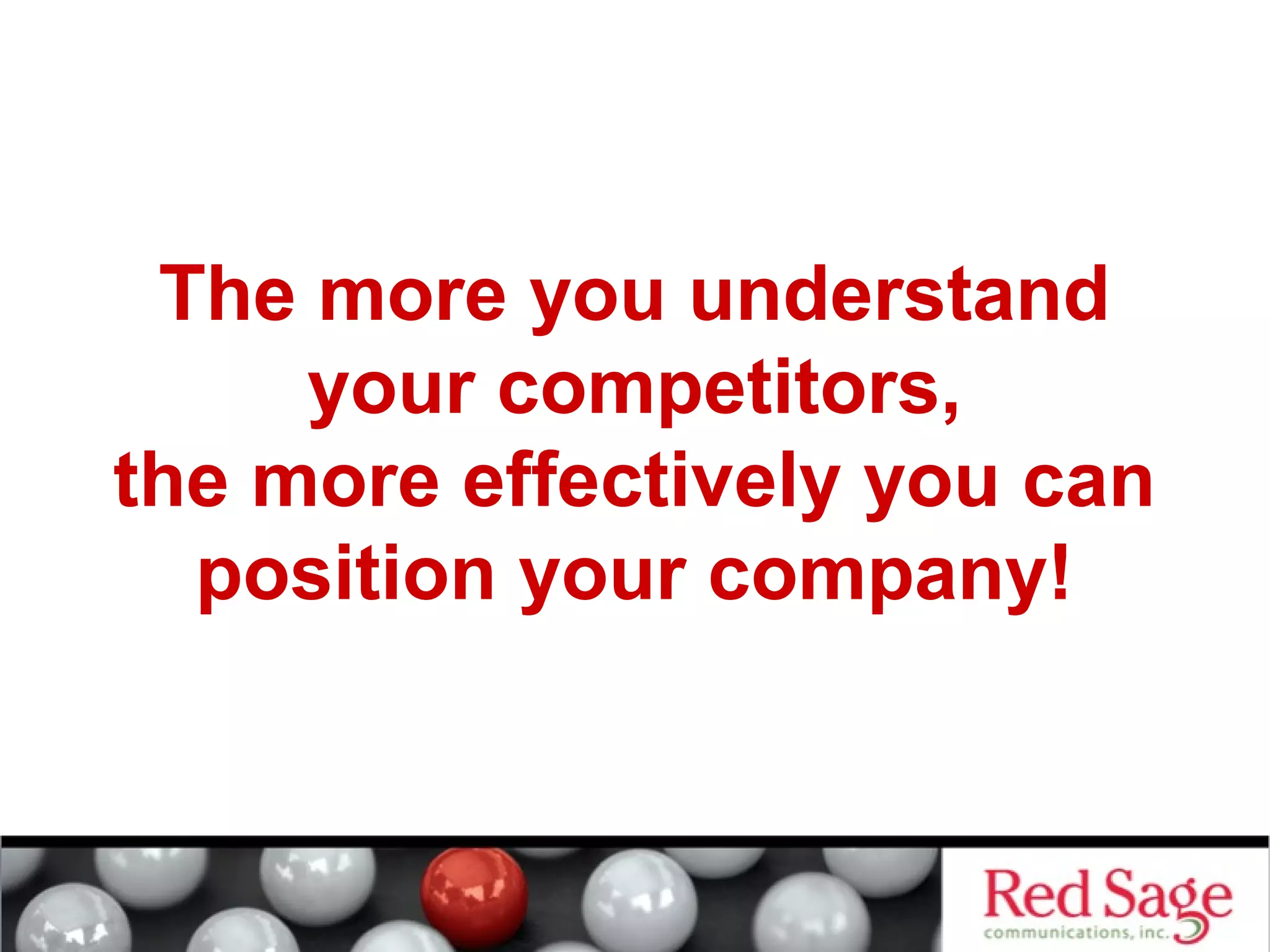The more you understand 
your competitors, 
the more effectively you can 
position your company! 
 