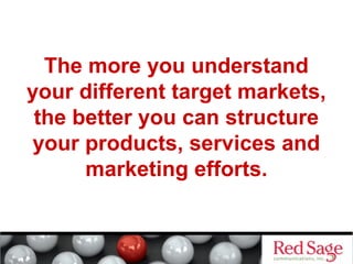 The more you understand 
your different target markets, 
the better you can structure 
your products, services and 
marketing efforts. 
 