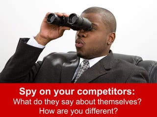 Spy on your competitors: 
What do they say about themselves? 
How are you different? 
 