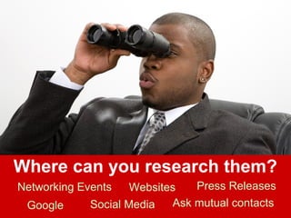 Where can you research them? 
Websites 
Networking Events 
Google 
Press Releases 
Social Media 
Ask mutual contacts 
 