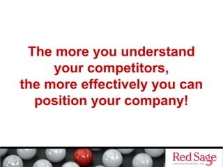 The more you understand 
your competitors, 
the more effectively you can 
position your company! 
 