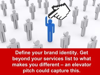 Define your brand identity. Get 
beyond your services list to what 
makes you different – an elevator 
pitch could capture this. 
 
