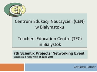 Centrum Edukacji Nauczycieli (CEN)
w Białymstoku
Teachers Education Centre (TEC)
in Bialystok
Centrum Edukacji Nauczycieli (CEN)
w Białymstoku
Teachers Education Centre (TEC)
in Bialystok
Zdzislaw Babicz
7th Scientix Projects' Networking Event
Brussels, Friday 19th of June 2015
 