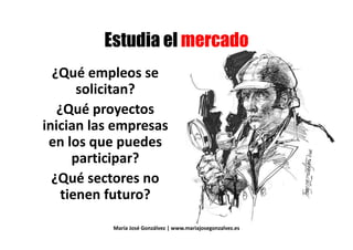 ##
¿Qué empleos se¿Qué empleos se
solicitan?solicitan?
¿Qué proyectos
inician las empresasinician las empresas
en los que puedes
participar?participar?
¿Qué sectores no¿Qué sectores no
tienen futuro?
María José Gonzálvez | www.mariajosegonzalvez.es
 