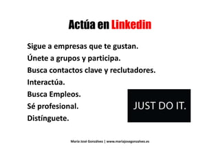 & # ' 3& # ' 3
Sigue a empresas que te gustan.Sigue a empresas que te gustan.
Únete a grupos y participa.Únete a grupos y participa.
Busca contactos clave y reclutadores.
Interactúa.Interactúa.
Busca Empleos.Busca Empleos.
Sé profesional.
Distínguete.
María José Gonzálvez | www.mariajosegonzalvez.es
 