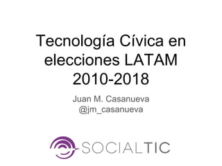 Tecnología Cívica en
elecciones LATAM
2010-2018
Juan M. Casanueva
@jm_casanueva
 