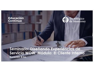 Seminario: Diseñando Experiencias de
Servicio WOW. Módulo: El Cliente Interno
Duración: 8 hrs.
 