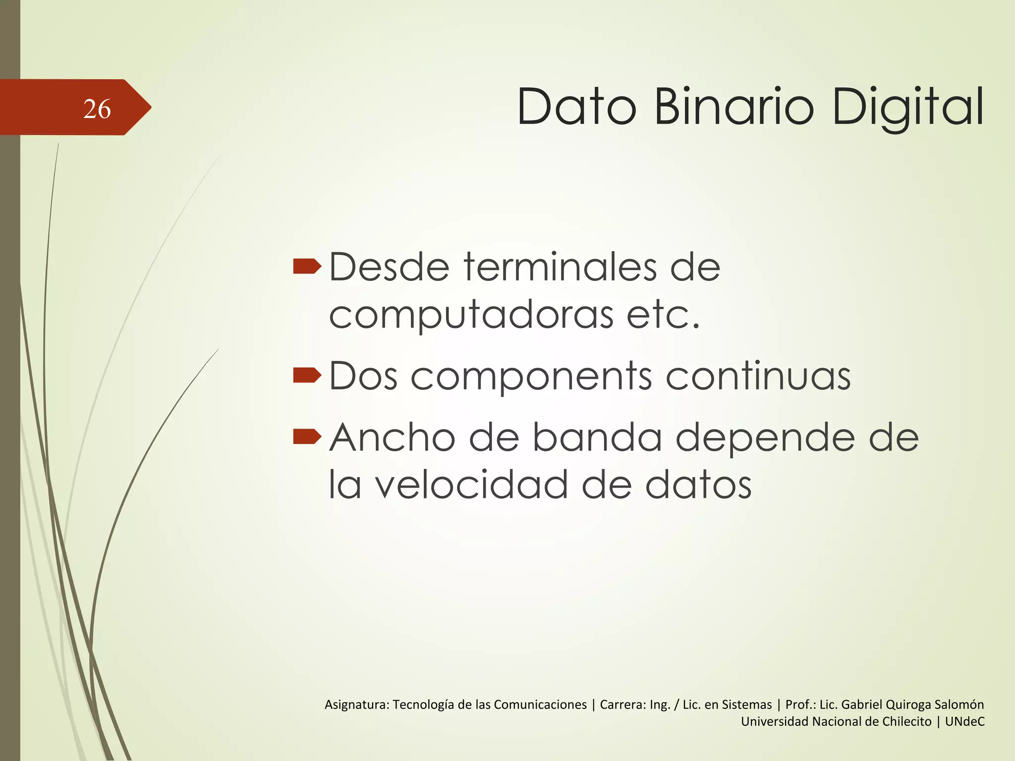 Conceptos en el Dominio de
la Frecuencia
 Una señal puede estar compuesta por muchas
frequencias
 Las componentes son ondas senoidales
 Se puede demostrar (por análisis de Fourier)
que cualquier señal está formada por
componentes de ondas senoidales de distintas
frecuencias
26
 