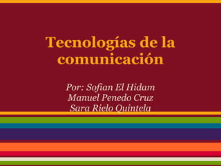 Tecnologías de la
comunicación
Por: Sofian El Hidam
Manuel Penedo Cruz
Sara Rielo Quintela
 