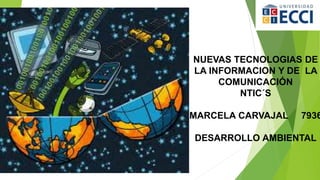NUEVAS TECNOLOGIAS DE
LA INFORMACION Y DE LA
COMUNICACIÓN
NTIC´S
MARCELA CARVAJAL 7936
DESARROLLO AMBIENTAL
 