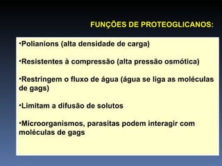 Polianions (alta densidade de carga) Resistentes à compressão (alta pressão osmótica)   Restringem o fluxo de água (água se liga as moléculas de gags) Limitam a difusão de solutos Microorganismos, parasitas podem interagir com moléculas de gags FUNÇÕES DE PROTEOGLICANOS: 