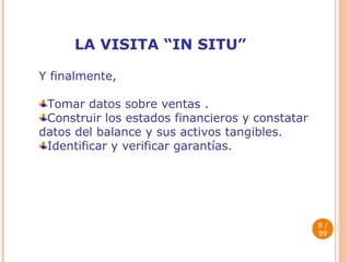 LA VISITA “IN SITU”  / 99 Y finalmente, Tomar datos sobre ventas . Construir los estados financieros y constatar datos del balance y sus activos tangibles. Identificar y verificar garantías. 
