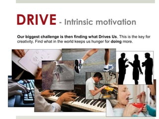 DRIVE - Intrinsic motivation
Our biggest challenge is then finding what Drives Us. This is the key for
creativity. Find what in the world keeps us hunger for doing more.
 