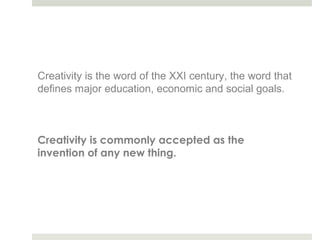Creativity is the word of the XXI century, the word that
defines major education, economic and social goals.



Creativity is commonly accepted as the
invention of any new thing.
 