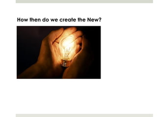 How then do we create the New?
 