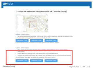 ||
Geomatik und Planung
2016www.geomatik.ethz.ch 28
2) Conclusion des résultats
Comment fonctionne la mesure GPS et quels sont les effets sur la
surface terrestre qui peuvent influencer les signaux du GPS?
 Premier prix:
Attention:
Question “Nome d’équipe” = Username Géomètre Collector-App / OMLETH App
 
