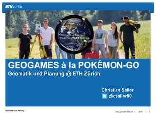 ||
Geomatik und Planung
2016www.geomatik.ethz.ch 1
GEOGAMES à la POKÉMON-GO
Geomatik und Planung @ ETH Zürich
Christian Sailer
@csailer80
#tecday
 