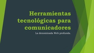 Herramientas
tecnológicas para
comunicadores
La denominada Web profunda.
 
