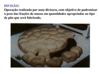 DIVISÃO:
Operação realizada por uma divisora, com objetivo de padronizar
o peso das frações de massa em quantidades apropriadas ao tipo
de pão que será fabricado.
 