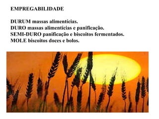EMPREGABILIDADE
DURUM massas alimentícias.
DURO massas alimentícias e panificação.
SEMI-DURO panificação e biscoitos fermentados.
MOLE biscoitos doces e bolos.
 