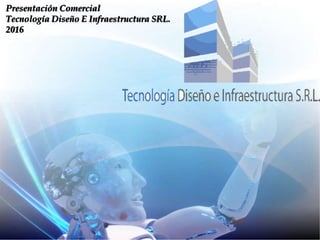 Presentación Comercial
Tecnología Diseño E Infraestructura SRL.
2016
 