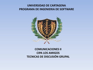 UNIVERSIDAD DE CARTAGENA
PROGRAMA DE INGENIERIA DE SOFTWARE
COMUNICACIONES II
CIPA LOS AMIGOS
TECNICAS DE DISCUSIÓN GRUPAL
 