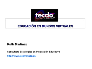 Ruth Martínez  Consultora Estratégica en Innovación Educativa http://www.elearning3d.es   EDUCACIÓN EN MUNDOS VIRTUALES 