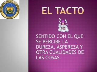 SENTIDO CON EL QUE
SE PERCIBE LA
DUREZA, ASPEREZA Y
OTRA CUALIDADES DE
LAS COSAS.
 