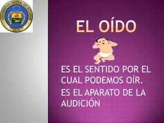 ES EL SENTIDO POR EL
CUAL PODEMOS OÍR.
ES EL APARATO DE LA
AUDICIÓN
 