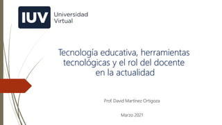 Prof. David Martínez Ortigoza
Tecnología educativa, herramientas
tecnológicas y el rol del docente
en la actualidad
Marzo 2021
 