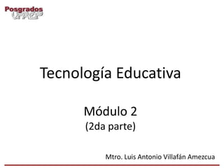 Tecnología Educativa

      Módulo 2
      (2da parte)

          Mtro. Luis Antonio Villafán Amezcua
 