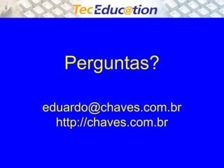 Perguntas? 
eduardo@chaves.com.br 
http://chaves.com.br 
