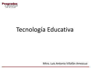 Tecnología Educativa



         Mtro. Luis Antonio Villafán Amezcua
 