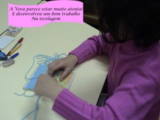 A Vera parece estar muito atenta! E desenvolveu um bom trabalho Na tecelagem 