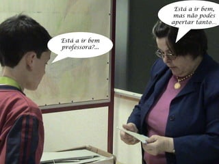 Está a ir bem professora?... Está a ir bem, mas não podes apertar tanto… 
