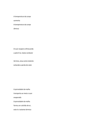A temperatura do corpo
aumenta
A temperatura do corpo
diminui
O suor evapora refrescando
a pele O ar, baixo condutor
térmico, atua como isolante
evitando a perda de calor
A porosidade da malha
transporta ao meio o suor
evaporado
A porosidade da malha
forma um colchão de ar,
este é o isolante térmico
 