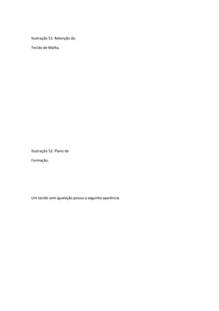 Ilustração 51: Retenção do
Tecido de Malha.
Ilustração 52: Plano de
Formação.
Um tecido sem igualação possui a seguinte aparência:
 
