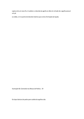 captura de um novo fio. A subida e a descida da agulha se dão em virtude de a agulha possuir
um pé
ou talão, e é no ponto de descida máxima que se dá a formação da laçada.
Ilustração 60: Comando nos Blocos de Pedras. 19
Os tipos básicos de pedra para subida de agulhas são:
 