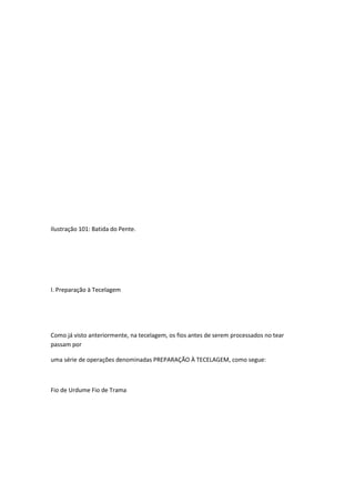 Ilustração 101: Batida do Pente.
I. Preparação à Tecelagem
Como já visto anteriormente, na tecelagem, os fios antes de serem processados no tear
passam por
uma série de operações denominadas PREPARAÇÃO À TECELAGEM, como segue:
Fio de Urdume Fio de Trama
 