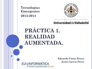 Tecnologías
Emergentes
2013-2014

PRÁCTICA 1.
REALIDAD
AUMENTADA.
Eduardo Cimas Bravo
Jesús García Pérez

 