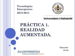 Tecnologías
Emergentes
2013-2014

PRÁCTICA 1.
REALIDAD
AUMENTADA.
Eduardo
Jesús

 