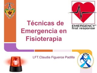 Técnicas de
Emergencia en
Fisioterapia
LFT.Claudia Figueroa Padilla
 