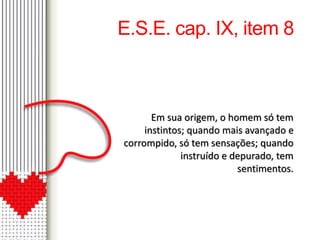 E.S.E. cap. IX, item 8 
Em sua origem, o homem só tem 
instintos; quando mais avançado e 
corrompido, só tem sensações; quando 
instruído e depurado, tem 
sentimentos. 
 
