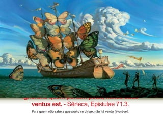 Ignoranti quem portumpetat, nullus suus 
ventus est. - Sêneca, Epistulae 71.3. 
Para quem não sabe a que porto se dirige, não há vento favorável. 
 