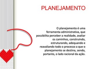 PLANEJAMENTO 
O planejamento é uma 
ferramenta administrativa, que 
possibilita perceber a realidade, avaliar 
os caminhos, construindo, 
estruturando, adequando e 
reavaliando todo o processo a que o 
planejamento se destina, sendo, 
portanto, o lado racional da ação. 
 