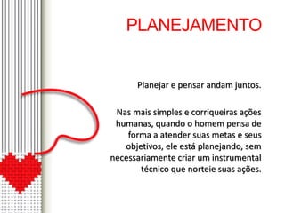 PLANEJAMENTO 
Planejar e pensar andam juntos. 
Nas mais simples e corriqueiras ações 
humanas, quando o homem pensa de 
forma a atender suas metas e seus 
objetivos, ele está planejando, sem 
necessariamente criar um instrumental 
técnico que norteie suas ações. 
 