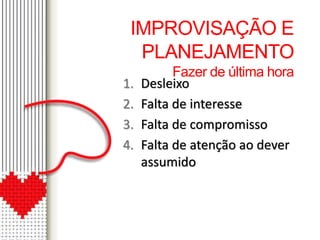 IMPROVISAÇÃO E 
PLANEJAMENTO 
Fazer de última hora 
1. Desleixo 
2. Falta de interesse 
3. Falta de compromisso 
4. Falta de atenção ao dever 
assumido 
 