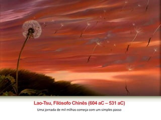 Lao-Tsu, Filósofo Chinês (604 aC – 531 aC) 
Uma jornada de mil milhas começa com um simples passo 
 