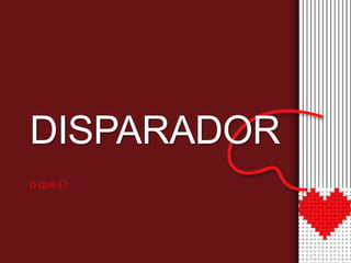 DISPARADOR 
O QUE É? 
 